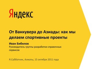 От Ванкувера до Азиады: как мы
делаем спортивные проекты
Иван Бибилов
Руководитель группы разработки справочных
сервисов


Я.Субботник, Алматы, 15 октября 2011 года
 