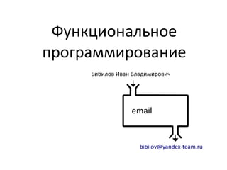 Функциональное
программирование
Бибилов Иван Владимирович

email

bibilov@yandex-team.ru

 