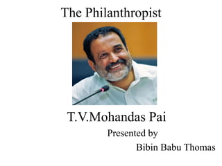 The Philanthropist 
T.V.Mohandas Pai 
Presented by 
Bibin Babu Thomas 
 