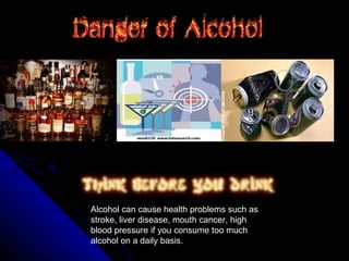 Alcohol can cause health problems such as stroke, liver disease, mouth cancer, high blood pressure if you consume too much alcohol on a daily basis. 