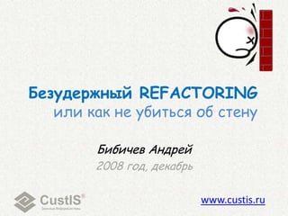 Безудержный REFACTORING
   или как не убиться об стену

        Бибичев Андрей
        2008 год, декабрь

                            www.custis.ru
 