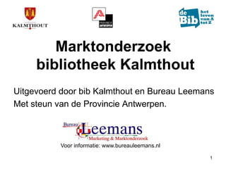 Marktonderzoek
     bibliotheek Kalmthout
Uitgevoerd door bib Kalmthout en Bureau Leemans
Met steun van de Provincie Antwerpen.



           Voor informatie: www.bureauleemans.nl

                                                   1
 