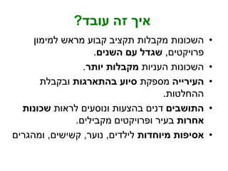 ‫עובד‬ ‫זה‬ ‫איך‬?
•‫למימון‬ ‫מראש‬ ‫קבוע‬ ‫תקציב‬ ‫מקבלות‬ ‫השכונות‬
‫פרויקטים‬,‫השנים‬ ‫עם‬ ‫שגדל‬.
•‫העניות‬ ‫השכונות‬‫יותר‬ ‫מקבלות‬.
•‫העירייה‬‫מספקת‬‫בהתארגות‬ ‫סיוע‬‫ובקבלת‬
‫ההחלטות‬.
•‫התושבים‬‫לראות‬ ‫ונוסעים‬ ‫בהצעות‬ ‫דנים‬‫שכונות‬
‫אחרות‬‫מקבילים‬ ‫ופרויקטים‬ ‫בעיר‬.
•‫מיוחדות‬ ‫אסיפות‬‫לילדים‬,‫נוער‬,‫קשישים‬,‫ומהגרים‬
 