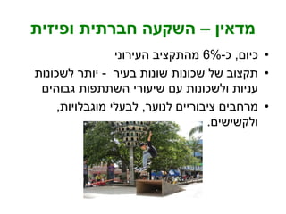 ‫מדאין‬–‫ופיזית‬ ‫חברתית‬ ‫השקעה‬
•‫כיום‬,‫כ‬-6%‫העירוני‬ ‫מהתקציב‬
•‫בעיר‬ ‫שונות‬ ‫שכונות‬ ‫של‬ ‫תקצוב‬-‫לשכונות‬ ‫יותר‬
‫גבוהים‬ ‫השתתפות‬ ‫שיעורי‬ ‫עם‬ ‫ולשכונות‬ ‫עניות‬
•‫לנוער‬ ‫ציבוריים‬ ‫מרחבים‬,‫מוגבלויות‬ ‫לבעלי‬,
‫ולקשישים‬.
 