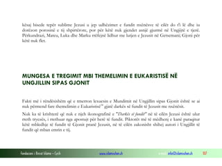 Fondacioni i Rinisë Islame — Cyrih www.islamischen.ch e-mail: info@islamischen.ch 107
kësaj bisede tepër sublime Jezusi u jep udhëzimet e fundit nxënësve të cilët do t'i lë dhe iu
dorëzon porosinë e tij shpirtërore, por për këtë nuk gjendet asnjë gjurmë në Ungjijtë e tjerë.
Përkundrazi, Mateu, Luka dhe Marku rrëfejnë lidhur me lutjen e Jezusit në Getsemani; Gjoni për
këtë nuk flet.
MUNGESA E TREGIMIT MBI THEMELIMIN E EUKARISTISË NË
UNGJILLIN SIPAS GJONIT
Fakti më i rëndësishëm që e tmerron lexuesin e Mundimit në Ungjillin sipas Gjonit është se ai
nuk përmend fare themelimin e Eukaristisë34
gjatë darkës së fundit të Jezusit me nxënësit.
Nuk ka të krishterë që nuk e njeh ikonografinë e "Darkës së fundit" në të cilën Jezusi është ulur
rreth tryezës, i rrethuar nga apostujt për herë të fundit. Piktorët më të mëdhenj e kanë paraqitur
këtë mbledhje të fundit të Gjonit pranë Jezusit, në të cilën zakonisht shihej autori i Ungjillit të
fundit që mban emrin e tij.
 