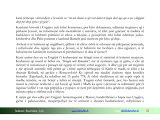 Fondacioni i Rinisë Islame — Cyrih www.islamischen.ch e-mail: info@islamischen.ch 122
kanë tërhequr vëmendjen e lexuesit se “në më shumë se një rast duhet të heqin dorë nga ajo se po e dëgjojnë
drejt për drejt zërin e Jezusit”.
Karakteri historik i Ungjijve nuk është kontestues, por këto dokumenta, ndërmjet tregimeve që i
përkasin Jezusit, na informojnë mbi mentalitetin e autorëve, të cilët janë gojëtarë të traditës së
bashkësive të krishterë primitive të cilave u takojnë, e posaçërisht mbi luftat ndërmjet judeo-
krishterëve dhe Palit: punimet e kardinal Danielit janë meritore për këto çështje.
Atëherë si të habitemi që ungjilltarët, qëllimi i të cilëve është të mbrojnë një pikëpamje personale,
i ndryshojnë disa ngjarje nga jeta e Jezusit, si të habitemi me heshtjen e disa ngjarjeve, si të
habitemi me karakterin romanizues të përshkrimeve të disa të tjerave?
Kemi arritur deri aty sa Ungjijtë t’i krahasojmë me këngët tona të trimërisë të letërsisë mesjetare.
Krahasimi që mund të bëhet me “Këngën mbi Rolandin”, më të njohurën nga të gjitha, e cila në
mënyrë të romanizuar e paraqet një ngjarje të vërtetë, është sugjestiv. A dihet gjë për atë tregimin
e një episodi autentik: mbi pritën që i është ngritur tërheqejes së Karlit të madh, të cilën e ka
drejtuar Rolandi, në grykën e Roncevoksit? Ky episod me rëndësi dytësore sipas kronikës
historike (Eginhard), ka ndodhur më 15 gusht 778; Ai është shndërruar në një vepër tepër të
madhe trimërie, sa një betejë e luftës së shenjtë. Tregimi është fantastik, por, kjo fantazi nuk
mund ta errësojë realitetin e një betejë që Karli i Madh ka qenë i detyruar ta ndërmarrë për t’i
siguruar kufijtë e vet nga përpjekja e popujve të tjerë për depërtim: këtu qëndron origjinalja, por
mënyra epike e rrëfimit nuk e shlyen.
E njëjta gjë vlen edhe për Ungjijtë: fantazmagoritë e Mateut, kundërthëniet e hapta mes Ungjijve,
gjërat e pabesueshme, mospërputhjet me të arriturat e shencës bashkëkohore, ndryshimet e
 