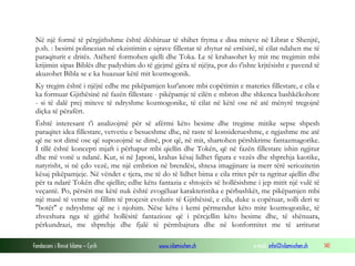 Fondacioni i Rinisë Islame — Cyrih www.islamischen.ch e-mail: info@islamischen.ch 141
Në një formë të përgjithshme është dëshiruar të shihet fryma e disa miteve në Librat e Shenjtë,
p.sh. : besimi polinezian në ekzistimin e ujrave fillestar të zhytur në errësirë, të cilat ndahen me të
paraqiturit e dritës. Atëherë formohen qielli dhe Toka. Le të krahasohet ky mit me tregimin mbi
krijimin sipas Biblës dhe padyshim do të gjejmë gjëra të njëjta, por do t'ishte krjtësisht e pavend të
akuzohet Bibla se e ka huazuar këtë mit kozmogonik.
Ky tregim është i njëjtë edhe me pikëpamjen kur'anore mbi copëtimin e materies fillestare, e cila e
ka formuar Gjithësinë në fazën fillestare - pikëpamje të cilën e mbron dhe shkenca bashkëkohore
- si të dalë prej miteve të ndryshme kozmogonike, të cilat në këtë ose në atë mënyrë tregojnë
diçka të përafërt.
Është interesant t'i analizojmë për së afërmi këto besime dhe tregime mitike sepse shpesh
paraqitet idea fillestare, vetvetiu e besueshme dhe, në raste të konsiderueshme, e ngjashme me atë
që ne sot dimë ose që supozojmë se dimë, por që, në mit, shartohen përshkrime fantazmagorike.
I tillë është koncepti mjaft i përhapur mbi qiellin dhe Tokën, që në fazën fillestare ishin ngjitur
dhe më vonë u ndanë. Kur, si në Japoni, krahas kësaj lidhet figura e vezës dhe shprehja kaotike,
natyrisht, si në çdo vezë, me një embrion në brendësi, shtesa imagjinare ia merr tërë seriozitetin
kësaj pikëpamjeje. Në vëndet e tjera, me të do të lidhet bima e cila rritet për ta ngritur qiellin dhe
për ta ndarë Tokën dhe qiellin; edhe këtu fantazia e shtojcës së hollësishme i jep mitit një vulë të
veçantë. Po, përsëri me këtë nuk është zvogëluar karakteristika e përbashkët, me pikëpamjen mbi
një masë të vetme në fillim të proçesit evolutiv të Gjithësisë, e cila, duke u copëtuar, solli deri te
"botët" e ndryshme që ne i njohim. Nëse këtu i kemi përmendur këto mite kozmogonike, të
zhveshura nga të gjithë hollësitë fantazioze që i përcjellin këto besime dhe, të shënuara,
përkundrazi, me shprehje dhe fjalë të përmbajtura dhe në konformitet me të arriturat
 