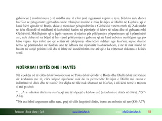 Fondacioni i Rinisë Islame — Cyrih www.islamischen.ch e-mail: info@islamischen.ch 158
gabimeve ( mashtrimeve ) të mëdha me të cilat janë ngjyrosur veprat e tyre. Kështu nuk duhet
harruar se pitagoristët gjithashtu kanë mbrojtur teorinë e mos lëvizjes së Diellit në Gjithësi, që e
kanë bërë qëndër të Botës, duke e menduar përqëndrimin e Gjithësisë vetëm rreth tij. Zakonisht
te këta filozofë të mëdhenj të lashtësisë hasim në përzierje të ideve të sakta dhe të gabuara mbi
Gjithësinë. Shkëliqimin që u japin veprave të njeriut për pikëpamjet përparimtare që i përmbajnë
ato, nuk duhet të na bëjnë të harrojmë pikëpamjet e gabuara që na kanë mbetur trashëgim nga po
këto vepra. Kjo është ajo që vetëm në pikëpamje shkencore ndahet nga Kur'ani, sepse shumë
tema që përmenden në Kur'an janë të lidhura me njohuritë bashkëkohore, e në të nuk mund të
hasim në asnjë pohim i cili do të ishte në kundërshtim me atë që e ka vërtetuar shkenca e kohës
sonë.
NDËRRIMI I DITËS DHE I NATËS
Në epokën në të cilën është konsideruar se Toka është qëndër e Botës dhe Dielli është në lëvizje
në krahasim me të, cilës krijesë njerëzore nuk do ta përmendte lëvizjen e Diellit me rastin e
ndërrimit të ditës dhe të natës? Por diçka të tillë nuk shkruan në Kur'an, i cili këtë temë e trajton
si më poshtë:
" ..., Ai e mbulon ditën me natën, që me të shpejtë e kërkon atë (mbulimin e dritës së ditës)..."(S7-
A54)
"Për ata është argument edhe nata, prej së cilës largojmë ditën, kurse ata mbesin në terr(S36-A37)
 