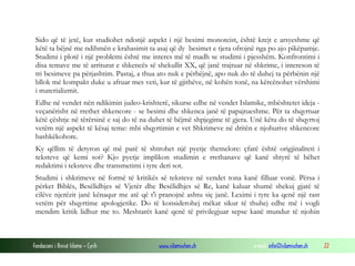 Fondacioni i Rinisë Islame — Cyrih www.islamischen.ch e-mail: info@islamischen.ch 22
Sido që të jetë, kur studiohet ndonjë aspekt i një besimi monoteist, është krejt e arsyeshme që
këtë ta bëjnë me ndihmën e krahasimit ta asaj që dy besimet e tjera ofrojnë nga po ajo pikëpamje.
Studimi i plotë i një problemi është me interes më të madh se studimi i pjesshëm. Konfrontimi i
disa temave me të arriturat e shkencës së shekullit XX, që janë trajtuar në shkrime, i intereson të
tri besimeve pa përjashtim. Pastaj, a thua ato nuk e përbëjnë, apo nuk do të duhej ta përbënin një
bllok më kompakt duke u afruar mes veti, kur të gjithëve, në kohën tonë, na kërcënohet vërshimi
i materializmit.
Edhe në vendet nën ndikimin judeo-krishterë, sikurse edhe në vendet Islamike, mbështetet ideja -
veçanërisht në rrethet shkencore - se besimi dhe shkenca janë të papajtueshme. Për ta shqyrtuar
këtë çështje në tërërsinë e saj do të na duhet të bëjmë shpjegime të gjera. Unë këtu do të shqyrtoj
vetëm një aspekt të kësaj teme: mbi shqyrtimin e vet Shkrimeve në dritën e njohurive shkencore
bashkëkohore.
Ky qëllim të detyron që më parë të shtrohet një pyetje themelore: çfarë është origjinaliteti i
teksteve që kemi sot? Kjo pyetje implikon studimin e rrethanave që kanë shtyrë të bëhet
redaktimi i teksteve dhe transmetimi i tyre deri sot.
Studimi i shkrimeve në formë të kritikës së teksteve në vendet tona kanë filluar vonë. Përsa i
përket Biblës, Besëlidhjes së Vjetër dhe Besëlidhjes së Re, kanë kaluar shumë shekuj gjatë të
cilëve njerëzit janë kënaqur me atë që t'i pranojnë ashtu siç janë. Leximi i tyre ka qenë një rast
vetëm për shqyrtime apologjetike. Do të konsiderohej mëkat sikur të thuhej edhe më i vogli
mendim kritik lidhur me to. Meshtarët kanë qenë të privilegjuar sepse kanë mundur të njohin
 