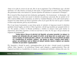 Fondacioni i Rinisë Islame — Cyrih www.islamischen.ch e-mail: info@islamischen.ch 36
Anijes në të cilin ky noton në një anë, dhe të ujit të pagëzimit ("uji të Përmbytjes nga i cili lind
njerëzimi i ri") dhe drurëve të kryqit në anën tjetër. Ai ngul këmbë në vlerën e këtij simbolizimi
dhe përfundon duke vënë theksin në "pasurinë shpirtërore dhe doktrinare të sakramentit të Përmbytjes".
Do të mund të flitej shumë për këto krahasime apologjetike. Ato komentojnë - të rikujtojmë - një
ngjarje vërtetësia e së cilës nuk mund të mbrohet në peshoren universale dhe në epokën në të
cilën vendoset Bibla. Para komentimit, siç është ky i kardinal Danielit, na bie ndër mend epoka e
mesjetës kur është dashur që teksti të pranohet ashtu siç ka qenë dhe kur nuk ka qenë e mundur
të bëhet asnjë diskutim, përveç atij konformist.
Por të jep kurajo konstantimi se para kësaj epoke të errësirës së imponuar mund të zbulohen
qëndrime shumë logjike, siç është ai i Shën Agustinit, i cili del nga mendimi që i paraprin kohës së
vet. Në epokën e Etërve të Shenjtë problemet e kritikës së teksteve kanë qenë dashur të
imponohen. Këtë Shën Agustini e evokon në një letër të vetën, Nr. 82, nga e cila po citojmë një
fragment më karakteristik:
"Vetëm këtyre librave të shkrimit (të Shenjtë), që quhen kanonikë, ka mësuar t'u
kushtoj një vëmendje dhe një respekt të atillë, sa që besoj fort se asnjë autor i tyre
nuk ka mundur të mashtrojë duke i shkruar. Kur në këta libra hasi në pohimin që duket
se e kundërshton të vërtetën, atëherë nuk dyshoj se teksti i (kopjes sime) është i
gabuar ose përkthyesi nuk ka dhënë në mënyrë besnike tekstin origjinal ose ndoshta
intelekti im nuk është i mjaftueshëm".
Për Agustinin e shenjtë ka qenë e paimagjinueshme që një tekst i shenjtë mund të përmbajë
trillime. Shën Agustini e ka përkufizuar shumë qartë dogmën e pagabueshmërisë. Para një
fragmenti që duket se i kundërvihet së vërtetës, ai u mendua për kërkimin e shkakut dhe nuk e ka
 