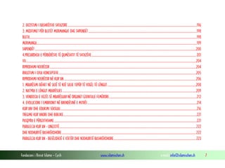 Fondacioni i Rinisë Islame — Cyrih www.islamischen.ch e-mail: info@islamischen.ch 7
2. EKZISTIMI I BASHKËISVE SHTAZORE .........................................................................................................................................................................196
3. MEDITIMET PËR BLETËT MERIMANGAT DHE SHPENDËT..............................................................................................................................................198
BLETA...........................................................................................................................................................................................................................198
MERIMANGA..................................................................................................................................................................................................................199
SHPENDËT ...................................................................................................................................................................................................................200
4.PREJARDHJA E PËRBËRËSVE TË QUMËSHTIT TË SHTAZËVE......................................................................................................................................... 201
VII...............................................................................................................................................................................................................................204
RIPRODHIMI NJERËZOR................................................................................................................................................................................................204
RIKUJTIMI I DISA KONCEPTEVE....................................................................................................................................................................................205
RIPRODHIMI NJERËZOR NË KUR'AN .............................................................................................................................................................................206
1. MBARËSIMI BËHET NË SAJË TË NJË SASIE TEPËR TË VOGËL TË LËNGUT....................................................................................................................208
2. NATYRA E LËNGUT MBARËSUES ...............................................................................................................................................................................209
3. VENDOSJA E VEZËS SË MBARËSUAR NË ORGANET GJENITALE FEMËRORE...................................................................................................................212
4. EVOLUCIONI I EMBRIONIT NË BRENDËSINË E MITRËS...............................................................................................................................................214
KUR'ANI DHE EDUKIMI SEKSUAL..................................................................................................................................................................................216
TREGIME KUR'ANORE DHE BIBLIKE...............................................................................................................................................................................221
PASQYRA E PËRGJITHSHME...........................................................................................................................................................................................221
PARALELJA KUR'AN - UNGJIJTË...................................................................................................................................................................................222
DHE NJOHURITË BASHKËKOHORE................................................................................................................................................................................222
PARALELJA KUR'AN - BESËLIDHJË E VJETËR DHE NJOHURITË BASHKËKOHORE............................................................................................................223
 