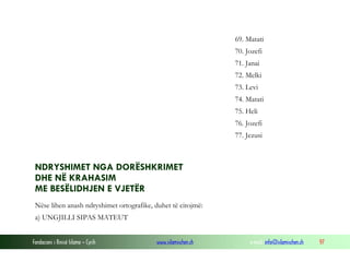 Fondacioni i Rinisë Islame — Cyrih www.islamischen.ch e-mail: info@islamischen.ch 97
69. Matati
70. Jozefi
71. Janai
72. Melki
73. Levi
74. Matati
75. Heli
76. Jozefi
77. Jezusi
NDRYSHIMET NGA DORËSHKRIMET
DHE NË KRAHASIM
ME BESËLIDHJEN E VJETËR
Nëse lihen anash ndryshimet ortografike, duhet të citojmë:
a) UNGJILLI SIPAS MATEUT
 