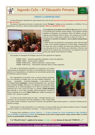 Segundo Ciclo - 4º Educación Primaria
                                         “INDO EU A CAMINHO DE VISEU”

    La tarea final para el alumnado de cuarto durante este curso ha sido aprender una danza portuguesa para interpretarla
el “Día del Centro”.
    Nos pareció interesante acercarnos a nuestro país vecino, Portugal, e indagar en sus costumbres y su folklore. Por eso
propusimos a los niños y niñas una danza popular llamada “Indo eu a caminho de Viseu” .

                                                        Las profesoras de portugués de la EOI de Plasencia fueron el pun-
                                                        to de partida para comenzar nuestro trabajo. Nos enseñaron muchas
                                                        palabras en portugués, nos mostraron vídeos del folklore, nos pre-
                                                        sentaron una animación sobre la danza y nos ayudaron en la traduc-
                                                        ción de la letra. Todos juntos cantamos al ritmo del “Indo eu …”
                                                        La poesía se convierte en música y con la música interpretamos
                                                        la danza.
                                                        A partir de aquí nos planteamos qué queremos saber sobre Portugal
                                                        y sobre Viseu (ciudad portuguesa de la Beira Baja). Establecemos
                                                        los temas que vamos a trabajar, las fuentes que podemos consultar y
                                                        una idea general de las actividades que realizaremos. Hacemos una
                                                        relación de los aspectos que nos interesan y los agrupamos por cate-
                                                        gorías para repartir posteriormente el trabajo.

    Unos grupos se encargarán de Portugal y otros de Viseu siguiendo un esquema:

             SOBRE VISEU – Situación geográfica, habitantes, sectores de población,…
             SOBRE VISEU _Fiestas locales y folklore.
             SOBRE PORTUGAL _ Música tradicional y música actual
             SOBRE PORTUGAL _ Instrumentos musicales típicos y bailes regionales.

     Con toda la documentación aportada nos organizamos por grupos,
seleccionamos la información relevante y la intercambiamos con los com-
pañeros/as correspondientes, así tendremos un conocimiento global sobre
los diferentes aspectos tratados.

     Nos sorprendemos al descubrir como se parecen algunos instrumen-
tos a los utilizados en España, pero con otros nombres (bandolim, sa-
rronca , cavaquinho, concertina, braguinha, …); que similar es lo que
en Portugal llaman Fandango y nosotros denominamos Jota ; que intere-
sante descubrir el Fado, saber que es la expresión más conocida interna-
cionalmente de la música portuguesa. En el fado se expresan los malos
momentos de la vida a través del canto. La cantante Amália Rodrigues
puso emoción y voz de fado a grandes poetas portugueses. Nosotros lo
hemos escuchado en la voz de Dulce Pontes que, aunque al principio nos
sonaba “raro”, pronto nos agradó.

    Con todo nos han entrado ganas de viajar a Portugal (muchos ya lo
conocen) y por eso hacemos una visita imaginaria a Viseu. Google Maps
nos ayuda a medir la distancia, seleccionar el itinerario más apropiado según nuestros gustos y a calcular el tiempo que tar-
daremos en llegar.

     Seleccionamos lo más representativo y lo exponemos en nuestro pasillo para que todos/as puedan acercarse a Portugal,
parte de su música, sus instrumentos, sus fiestas,… y sentir que estamos muy cerca.

    Y mientras tanto estudiamos la poesía “Indo eu …”, el tema, contamos los versos, analizamos la rima, identifica-
mos el estribillo y practicamos la danza. Es el momento en que entra en juego nuestro cuerpo, nuestro ritmo, la coordi-
nación, la espontaneidad, el trabajo en equipo, …

    Y el “Día del Centro”, cogidos de las manos, el verde y el rojo danzan al ritmo del “INDO EU …”


PROPUESTA PARA LAS FAMILIAS: REGALAD LIBROS EN VACACIONES                                                       Junio 2012
 