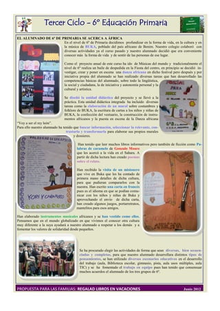 Tercer Ciclo - 6º Educación Primaria
EL ALUMNADO DE 6º DE PRIMARIA SE ACERCA A ÁFRICA
                      En el nivel de 6º de Primaria decidimos profundizar en la forma de vida, en la cultura y en
                      la música de BUKA, poblado del país africano de Benim. Nuestro colegio colaboró con
                      diversas actividades ya el curso pasado y nuestro alumnado decidió que era conveniente
                      conocer más la forma de vida y de sentir de las personas de ese lugar.

                              Como el proyecto anual de este curso ha ido de Músicas del mundo y tradicionalmente el
                              nivel de 6º realiza un baile de despedida en la Fiesta del centro, en principio se decidió in-
                              vestigar, crear y poner en escena una danza africana en dicho festival pero después y por
                              iniciativa propia del alumnado se han realizado diversas tareas que han desarrollado las
                              competencias básicas del alumnado, sobre todo la lingüística,
                              la social y ciudadana, la de iniciativa y autonomía personal y la
                              cultural y artística.

                              Se diseñó la unidad didáctica del proyecto y se llevó a la
                              práctica. Esta unidad didáctica integrada ha incluido diversas
                              tareas como la elaboración de un mural sobre costumbres y
                              folklore de BUKA, la escritura de cartas a los niños y niñas de
                              BUKA, la confección del vestuario, la construcción de instru-
                              mentos africanos y la puesta en escena de la Danza africana
“Voy a ser el rey león”.
Para ello nuestro alumnado ha tenido que buscar información, seleccionar la relevante, con-
                                trastarla y transformarla para elaborar sus propios murales
                                     y dossieres.

                                       Han tenido que leer muchos libros informativos pero también de ficción como Pa-
                                      labras de caramelo de Gonzalo Moure
                                      que les acercó a la vida en el Sahara. A
                                      partir de dicha lectura han creado poemas
                                      sobre el relato.

                                      Han recibido la visita de un misionero
                                      que vive en Buka que les ha contado de
                                      primera mano detalles de dicha cultura,
                                      para que pudieran compararlos con la
                                      nuestra. Han escrito una carta en francés
                                      pues es el idioma en que se podían comu-
                                      nicar con los niños y niñas de Buka y
                                      aprovechando el envío de dicha carta,
                                      han creado algunos juegos, portarretratos,
                                      mantelitos para esos amigos.

Han elaborado instrumentos musicales africanos y se han vestido como ellos.
Pensamos que en el mundo globalizado en que vivimos el conocer otra cultura
muy diferente a la suya ayudará a nuestro alumnado a respetar a los demás y a
fomentar los valores de solidaridad desde pequeños.




                                        Se ha procurado elegir las actividades de forma que sean diversas, bien secuen-
                                        ciadas y completas, para que nuestro alumnado desarrollara distintos tipos de
                                        pensamientos, se han utilizado diversos escenarios educativos en el desarrollo
                                        del trabajo (aula, Biblioteca escolar, gimnasio, pista, aula usos múltiples, aula
                                        TIC) y se ha fomentado el trabajo en equipo pues han tenido que consensuar
                                        muchos acuerdos el alumnado de los tres grupos de 6º.



PROPUESTA PARA LAS FAMILIAS: REGALAD LIBROS EN VACACIONES                                                      Junio 2012
 