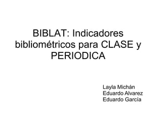 BIBLAT: Indicadores
bibliométricos para CLASE y
        PERIODICA


                  Layla Michán
                  Eduardo Alvarez
                  Eduardo García
 