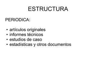 ESTRUCTURA
PERIODICA:

•   artículos originales
•   informes técnicos
•   estudios de caso
•   estadísticas y otros documentos
 
