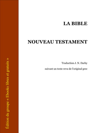 LA BIBLE
NOUVEAU TESTAMENT
Traduction J. N. Darby
suivant un texte revu de l'original grec
Éditiondugroupe«Ebookslibresetgratuits»
 