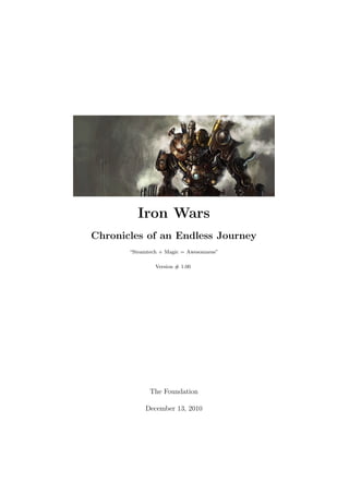 Iron Wars
Chronicles of an Endless Journey
“Steamtech + Magic = Awesomness”
Version # 1.00

The Foundation
December 13, 2010

 