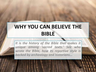 WHY YOU CAN BELIEVE THE
BIBLE
It is the history of the Bible that makes it
unique among 'sacred texts.' See who
wrote the Bible, how its reportive style is
backed by archeology and historians...
 