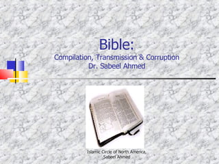 Bible: Compilation, Transmission & Corruption Dr. Sabeel Ahmed Islamic Circle of North America, Sabeel Ahmed 