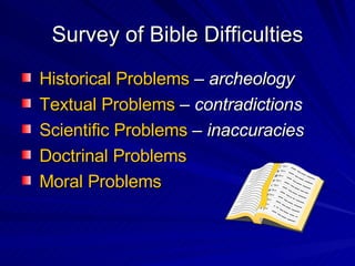 Survey of Bible Difficulties Historical Problems  –  archeology Textual Problems  –  contradictions Scientific Problems  –  inaccuracies Doctrinal Problems Moral Problems 