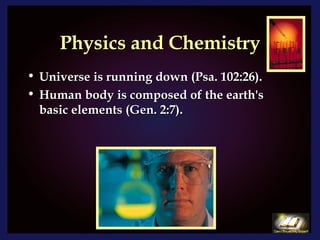 Physics and Chemistry Universe is running down (Psa. 102:26). Human body is composed of the earth's basic elements (Gen. 2:7). 