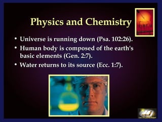 Physics and Chemistry Universe is running down (Psa. 102:26). Human body is composed of the earth's basic elements (Gen. 2:7). Water returns to its source (Ecc. 1:7). 