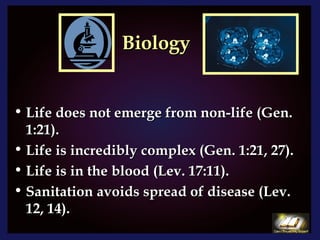 Biology Life does not emerge from non-life (Gen. 1:21). Life is incredibly complex (Gen. 1:21, 27). Life is in the blood (Lev. 17:11). Sanitation avoids spread of disease (Lev. 12, 14). 