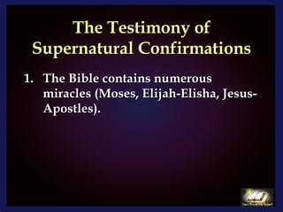 The Testimony of Supernatural Confirmations The Bible contains numerous miracles (Moses, Elijah-Elisha, Jesus-Apostles).  