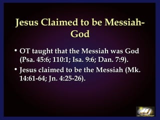 Jesus Claimed to be Messiah-God OT taught that the Messiah was God (Psa. 45:6; 110:1; Isa. 9:6; Dan. 7:9).  Jesus claimed to be the Messiah (Mk. 14:61-64; Jn. 4:25-26). 