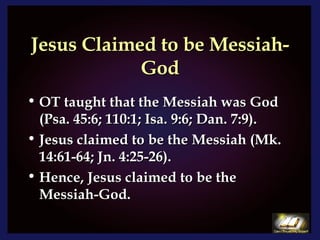 Jesus Claimed to be Messiah-God OT taught that the Messiah was God (Psa. 45:6; 110:1; Isa. 9:6; Dan. 7:9).  Jesus claimed to be the Messiah (Mk. 14:61-64; Jn. 4:25-26). Hence, Jesus claimed to be the Messiah-God. 