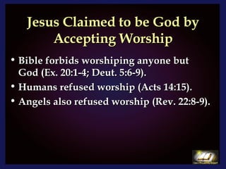 Jesus Claimed to be God by Accepting Worship Bible forbids worshiping anyone but God (Ex. 20:1-4; Deut. 5:6-9).  Humans refused worship (Acts 14:15).  Angels also refused worship (Rev. 22:8-9).  