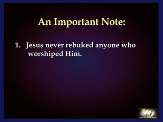 An Important Note: Jesus never rebuked anyone who  worshiped Him.  