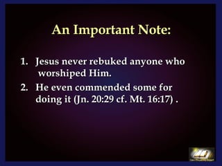 An Important Note: Jesus never rebuked anyone who  worshiped Him.  He even commended some for doing it (Jn. 20:29 cf. Mt. 16:17) .  
