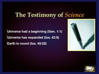 The Testimony of   Science   Universe had a beginning (Gen. 1:1) Universe has expanded (Isa. 42:5)  Earth is round (Isa. 40:22) 