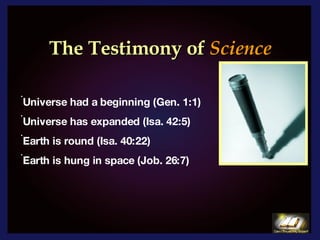 The Testimony of   Science   Universe had a beginning (Gen. 1:1) Universe has expanded (Isa. 42:5)  Earth is round (Isa. 40:22) Earth is hung in space (Job. 26:7) 