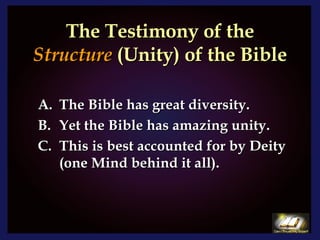 The Testimony of the  Structure  (Unity) of the Bible The Bible has great diversity. Yet the Bible has amazing unity. This is best accounted for by Deity (one Mind behind it all). 