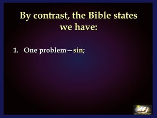 By contrast, the Bible states we have: One problem— sin ; 