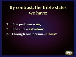 By contrast, the Bible states we have: One problem— sin ; One cure— salvation ; Through one person— Christ ; 