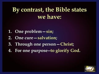 By contrast, the Bible states we have: One problem— sin ; One cure— salvation ; Through one person— Christ ; For one purpose-- to glorify God . 