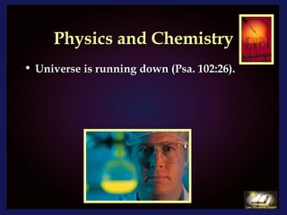 Physics and Chemistry Universe is running down (Psa. 102:26). 