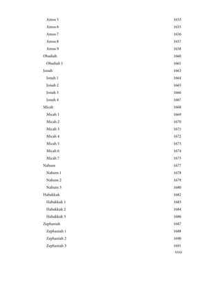 1653
Amos 5
1655
Amos 6
1656
Amos 7
1657
Amos 8
1658
Amos 9
1660
Obadiah
1661
Obadiah 1
1663
Jonah
1664
Jonah 1
1665
Jonah 2
1666
Jonah 3
1667
Jonah 4
1668
Micah
1669
Micah 1
1670
Micah 2
1671
Micah 3
1672
Micah 4
1673
Micah 5
1674
Micah 6
1675
Micah 7
1677
Nahum
1678
Nahum 1
1679
Nahum 2
1680
Nahum 3
1682
Habakkuk
1683
Habakkuk 1
1684
Habakkuk 2
1686
Habakkuk 3
1687
Zephaniah
1688
Zephaniah 1
1690
Zephaniah 2
1691
Zephaniah 3
xxxi
 