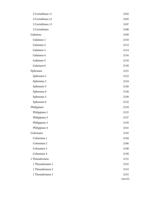 2103
2 Corinthians 11
2105
2 Corinthians 12
2107
2 Corinthians 13
2108
2 Corinthians
2109
Galatians
2110
Galatians 1
2112
Galatians 2
2114
Galatians 3
2116
Galatians 4
2118
Galatians 5
2120
Galatians 6
2121
Ephesians
2122
Ephesians 1
2124
Ephesians 2
2126
Ephesians 3
2128
Ephesians 4
2130
Ephesians 5
2132
Ephesians 6
2134
Philippians
2135
Philippians 1
2137
Philippians 2
2139
Philippians 3
2141
Philippians 4
2143
Colossians
2144
Colossians 1
2146
Colossians 2
2148
Colossians 3
2150
Colossians 4
2151
1 Thessalonians
2152
1 Thessalonians 1
2153
1 Thessalonians 2
2155
1 Thessalonians 3
xxxviii
 