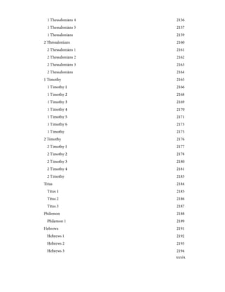 2156
1 Thessalonians 4
2157
1 Thessalonians 5
2159
1 Thessalonians
2160
2 Thessalonians
2161
2 Thessalonians 1
2162
2 Thessalonians 2
2163
2 Thessalonians 3
2164
2 Thessalonians
2165
1 Timothy
2166
1 Timothy 1
2168
1 Timothy 2
2169
1 Timothy 3
2170
1 Timothy 4
2171
1 Timothy 5
2173
1 Timothy 6
2175
1 Timothy
2176
2 Timothy
2177
2 Timothy 1
2178
2 Timothy 2
2180
2 Timothy 3
2181
2 Timothy 4
2183
2 Timothy
2184
Titus
2185
Titus 1
2186
Titus 2
2187
Titus 3
2188
Philemon
2189
Philemon 1
2191
Hebrews
2192
Hebrews 1
2193
Hebrews 2
2194
Hebrews 3
xxxix
 