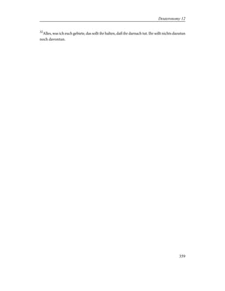 32
Alles, was ich euch gebiete, das sollt ihr halten, daß ihr darnach tut. Ihr sollt nichts dazutun
noch davontun.
359
Deuteronomy 12
 