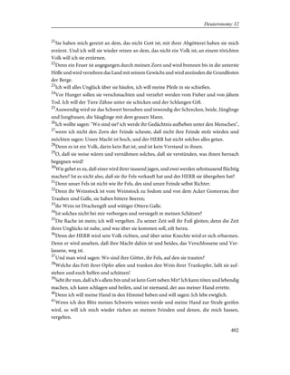 21
Sie haben mich gereizt an dem, das nicht Gott ist; mit ihrer Abgötterei haben sie mich
erzürnt. Und ich will sie wieder reizen an dem, das nicht ein Volk ist; an einem törichten
Volk will ich sie erzürnen.
22
Denn ein Feuer ist angegangen durch meinen Zorn und wird brennen bis in die unterste
Hölle und wird verzehren das Land mit seinem Gewächs und wird anzünden die Grundfesten
der Berge.
23
Ich will alles Unglück über sie häufen, ich will meine Pfeile in sie schießen.
24
Vor Hunger sollen sie verschmachten und verzehrt werden vom Fieber und von jähem
Tod. Ich will der Tiere Zähne unter sie schicken und der Schlangen Gift.
25
Auswendig wird sie das Schwert berauben und inwendig der Schrecken, beide, Jünglinge
und Jungfrauen, die Säuglinge mit dem grauen Mann.
26
Ich wollte sagen: "Wo sind sie? ich werde ihr Gedächtnis aufheben unter den Menschen",
27
wenn ich nicht den Zorn der Feinde scheute, daß nicht ihre Feinde stolz würden und
möchten sagen: Unsre Macht ist hoch, und der HERR hat nicht solches alles getan.
28
Denn es ist ein Volk, darin kein Rat ist, und ist kein Verstand in ihnen.
29
O, daß sie weise wären und vernähmen solches, daß sie verstünden, was ihnen hernach
begegnen wird!
30
Wie gehet es zu, daß einer wird ihrer tausend jagen, und zwei werden zehntausend flüchtig
machen? Ist es nicht also, daß sie ihr Fels verkauft hat und der HERR sie übergeben hat?
31
Denn unser Fels ist nicht wie ihr Fels, des sind unsre Feinde selbst Richter.
32
Denn ihr Weinstock ist vom Weinstock zu Sodom und von dem Acker Gomorras; ihre
Trauben sind Galle, sie haben bittere Beeren;
33
ihr Wein ist Drachengift und wütiger Ottern Galle.
34
Ist solches nicht bei mir verborgen und versiegelt in meinen Schätzen?
35
Die Rache ist mein; ich will vergelten. Zu seiner Zeit soll ihr Fuß gleiten; denn die Zeit
ihres Unglücks ist nahe, und was über sie kommen soll, eilt herzu.
36
Denn der HERR wird sein Volk richten, und über seine Knechte wird er sich erbarmen.
Denn er wird ansehen, daß ihre Macht dahin ist und beides, das Verschlossene und Ver-
lassene, weg ist.
37
Und man wird sagen: Wo sind ihre Götter, ihr Fels, auf den sie trauten?
38
Welche das Fett ihrer Opfer aßen und tranken den Wein ihrer Trankopfer, laßt sie auf-
stehen und euch helfen und schützen!
39
Seht ihr nun, daß ich's allein bin und ist kein Gott neben Mir! Ich kann töten und lebendig
machen, ich kann schlagen und heilen, und ist niemand, der aus meiner Hand errette.
40
Denn ich will meine Hand in den Himmel heben und will sagen: Ich lebe ewiglich.
41
Wenn ich den Blitz meines Schwerts wetzen werde und meine Hand zur Strafe greifen
wird, so will ich mich wieder rächen an meinen Feinden und denen, die mich hassen,
vergelten.
402
Deuteronomy 32
 