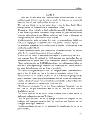 Kapitel 2
1
Josua aber, der Sohn Nuns, hatte zwei Kundschafter heimlich ausgesandt von Sittim
und ihnen gesagt: Geht hin, beseht das Land und Jericho. Die gingen hin und kamen in das
Haus einer Hure, die hieß Rahab, und kehrten zu ihr ein.
2
Da ward dem König von Jericho gesagt: Siehe, es sind in dieser Nacht Männer
hereingekommen von den Kindern Israel, das Land zu erkunden.
3
Da sandte der König zu Jericho zu Rahab und ließ ihr sagen: Gib die Männer heraus, die
zu dir in dein Haus gekommen sind; denn sie sind gekommen, das ganze Land zu erkunden.
4
Aber das Weib verbarg die zwei Männer und sprach also: Es sind ja Männer zu mir
hereingekommen; aber ich wußte nicht, woher sie waren.
5
Und da man die Tore wollte zuschließen, da es finster war, gingen sie hinaus, daß ich nicht
weiß, wo sie hingegangen sind. Jagt ihnen eilend nach, denn ihr werdet sie ergreifen.
6
Sie aber ließ sie auf das Dach steigen und verdeckte sie unter die Flachsstengel, die sie auf
dem Dache ausgebreitet hatte.
7
Aber die Männer jagten ihnen nach auf dem Wege zum Jordan bis an die Furt; und man
schloß das Tor zu, da die hinaus waren, die ihnen nachjagten.
8
Und ehe denn die Männer sich schlafen legten, stieg sie zu ihnen hinauf auf das Dach
9
und sprach zu ihnen: Ich weiß, daß der HERR euch das Land gegeben hat; denn ein
Schrecken ist über uns gefallen vor euch, und alle Einwohner des Landes sind feig geworden.
10
Denn wir haben gehört, wie der HERR hat das Wasser im Schilfmeer ausgetrocknet vor
euch her, da ihr aus Ägypten zoget, und was ihr den zwei Königen der Amoriter, Sihon und
Og, jenseit des Jordans getan habt, wie ihr sie verbannt habt.
11
Und seit wir solches gehört haben, ist unser Herz verzagt und ist kein Mut mehr in jemand
vor euch; denn der HERR, euer Gott, ist Gott oben im Himmel und unten auf Erden.
12
So schwört mir nun bei dem HERRN, daß, weil ich an euch Barmherzigkeit getan habe,
ihr auch an meines Vaters Hause Barmherzigkeit tut; und gebt mir ein gewisses Zeichen,
13
daß ihr leben lasset meinen Vater, meine Mutter, meine Brüder und meine Schwestern
und alles, was sie haben, und errettet unsere Seelen vom Tode.
14
Die Männer sprachen zu ihr: Tun wir nicht Barmherzigkeit und Treue an dir, wenn uns
der HERR das Land gibt, so soll unsere Seele für euch des Todes sein, sofern du unser
Geschäft nicht verrätst.
15
Da ließ sie dieselben am Seil durchs Fenster hernieder; denn ihr Haus war an der
Stadtmauer, und sie wohnte auch auf der Mauer.
16
Und sie sprach zu ihnen: Geht auf das Gebirge, daß euch nicht begegnen, die euch
nachjagen, und verbergt euch daselbst drei Tage, bis daß sie wiederkommen, die euch
nachjagen; darnach geht eure Straße.
17
Die Männer aber sprachen zu ihr: Wir wollen aber des Eides los sein, den du von uns
genommen hast,
410
Joshua 2
 