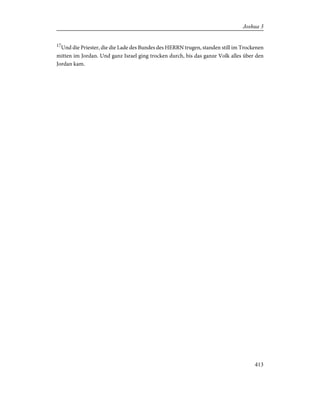 17
Und die Priester, die die Lade des Bundes des HERRN trugen, standen still im Trockenen
mitten im Jordan. Und ganz Israel ging trocken durch, bis das ganze Volk alles über den
Jordan kam.
413
Joshua 3
 