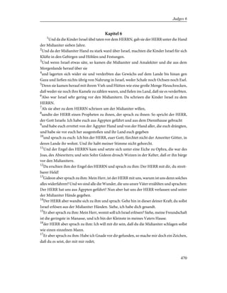 Kapitel 6
1
Und da die Kinder Israel übel taten vor dem HERRN, gab sie der HERR unter die Hand
der Midianiter sieben Jahre.
2
Und da der Midianiter Hand zu stark ward über Israel, machten die Kinder Israel für sich
Klüfte in den Gebirgen und Höhlen und Festungen.
3
Und wenn Israel etwas säte, so kamen die Midianiter und Amalekiter und die aus dem
Morgenlande herauf über sie
4
und lagerten sich wider sie und verderbten das Gewächs auf dem Lande bis hinan gen
Gaza und ließen nichts übrig von Nahrung in Israel, weder Schafe noch Ochsen noch Esel.
5
Denn sie kamen herauf mit ihrem Vieh und Hütten wie eine große Menge Heuschrecken,
daß weder sie noch ihre Kamele zu zählen waren, und fielen ins Land, daß sie es verderbten.
6
Also war Israel sehr gering vor den Midianitern. Da schrieen die Kinder Israel zu dem
HERRN.
7
Als sie aber zu dem HERRN schrieen um der Midianiter willen,
8
sandte der HERR einen Propheten zu ihnen, der sprach zu ihnen: So spricht der HERR,
der Gott Israels: Ich habe euch aus Ägypten geführt und aus dem Diensthause gebracht
9
und habe euch errettet von der Ägypter Hand und von der Hand aller, die euch drängten,
und habe sie vor euch her ausgestoßen und ihr Land euch gegeben
10
und sprach zu euch: Ich bin der HERR, euer Gott; fürchtet nicht der Amoriter Götter, in
deren Lande ihr wohnt. Und ihr habt meiner Stimme nicht gehorcht.
11
Und der Engel des HERRN kam und setzte sich unter eine Eiche zu Ophra, die war des
Joas, des Abiesriters; und sein Sohn Gideon drosch Weizen in der Kelter, daß er ihn bärge
vor den Midianitern.
12
Da erschien ihm der Engel des HERRN und sprach zu ihm: Der HERR mit dir, du streit-
barer Held!
13
Gideon aber sprach zu ihm: Mein Herr, ist der HERR mit uns, warum ist uns denn solches
alles widerfahren? Und wo sind alle die Wunder, die uns unsre Väter erzählten und sprachen:
Der HERR hat uns aus Ägypten geführt? Nun aber hat uns der HERR verlassen und unter
der Midianiter Hände gegeben.
14
Der HERR aber wandte sich zu ihm und sprach: Gehe hin in dieser deiner Kraft; du sollst
Israel erlösen aus der Midianiter Händen. Siehe, ich habe dich gesandt.
15
Er aber sprach zu ihm: Mein Herr, womit soll ich Israel erlösen? Siehe, meine Freundschaft
ist die geringste in Manasse, und ich bin der Kleinste in meines Vaters Hause.
16
der HERR aber sprach zu ihm: Ich will mit dir sein, daß du die Midianiter schlagen sollst
wie einen einzelnen Mann.
17
Er aber sprach zu ihm: Habe ich Gnade vor dir gefunden, so mache mir doch ein Zeichen,
daß du es seist, der mit mir redet;
470
Judges 6
 