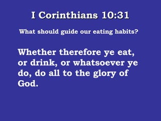 I Corinthians 10:31 What should guide our eating habits? Whether therefore ye eat, or drink, or whatsoever ye do, do all to the glory of God.  